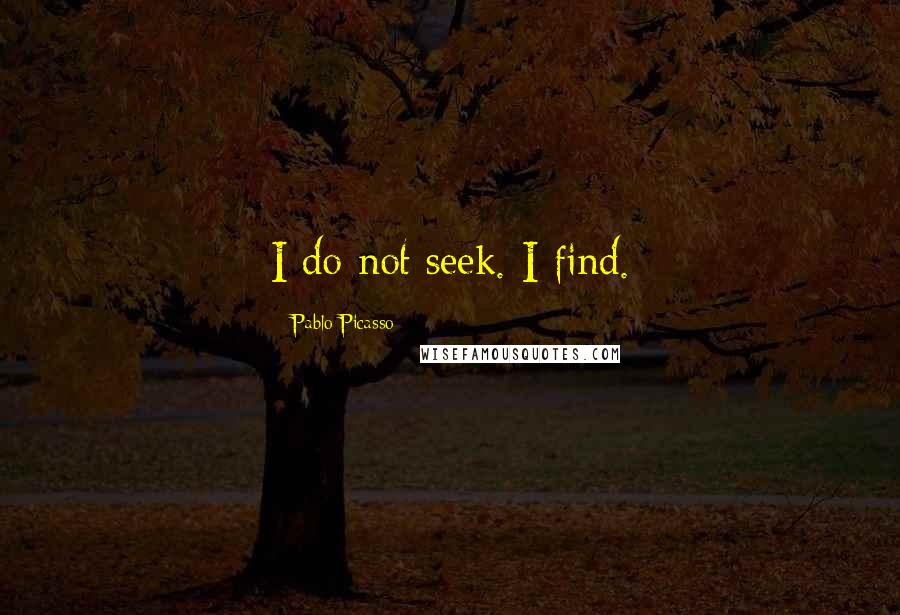 Pablo Picasso Quotes: I do not seek. I find.