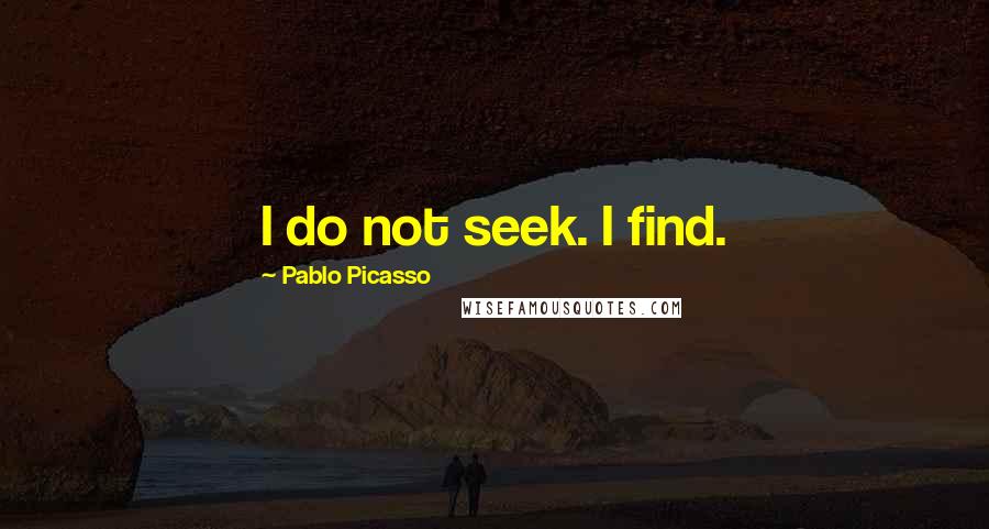 Pablo Picasso Quotes: I do not seek. I find.