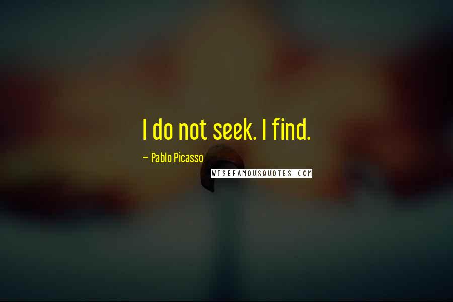 Pablo Picasso Quotes: I do not seek. I find.