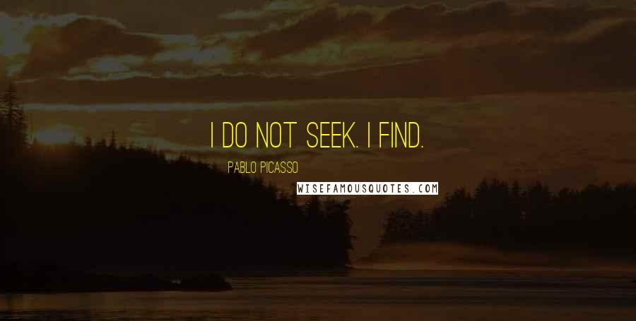 Pablo Picasso Quotes: I do not seek. I find.