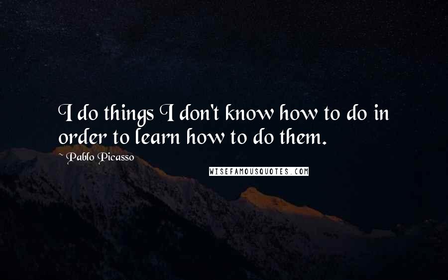 Pablo Picasso Quotes: I do things I don't know how to do in order to learn how to do them.