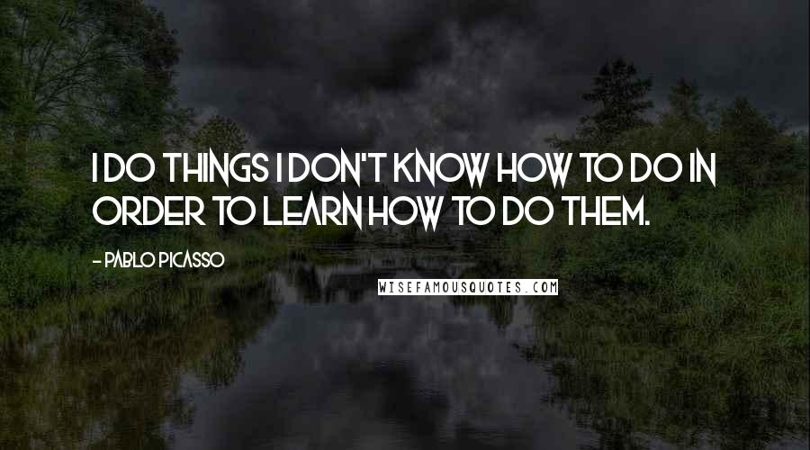 Pablo Picasso Quotes: I do things I don't know how to do in order to learn how to do them.