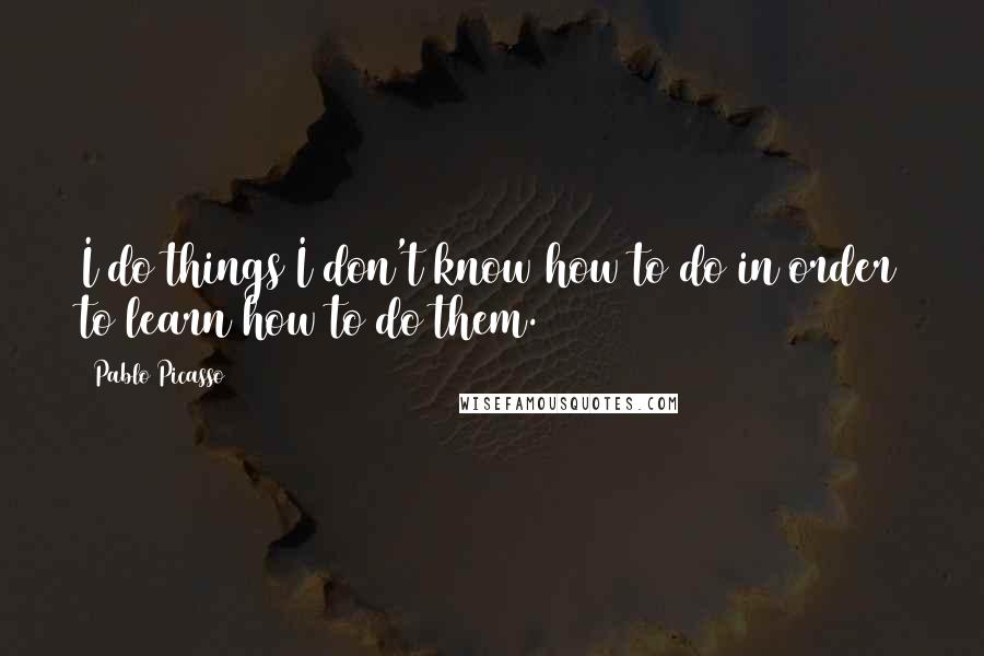 Pablo Picasso Quotes: I do things I don't know how to do in order to learn how to do them.