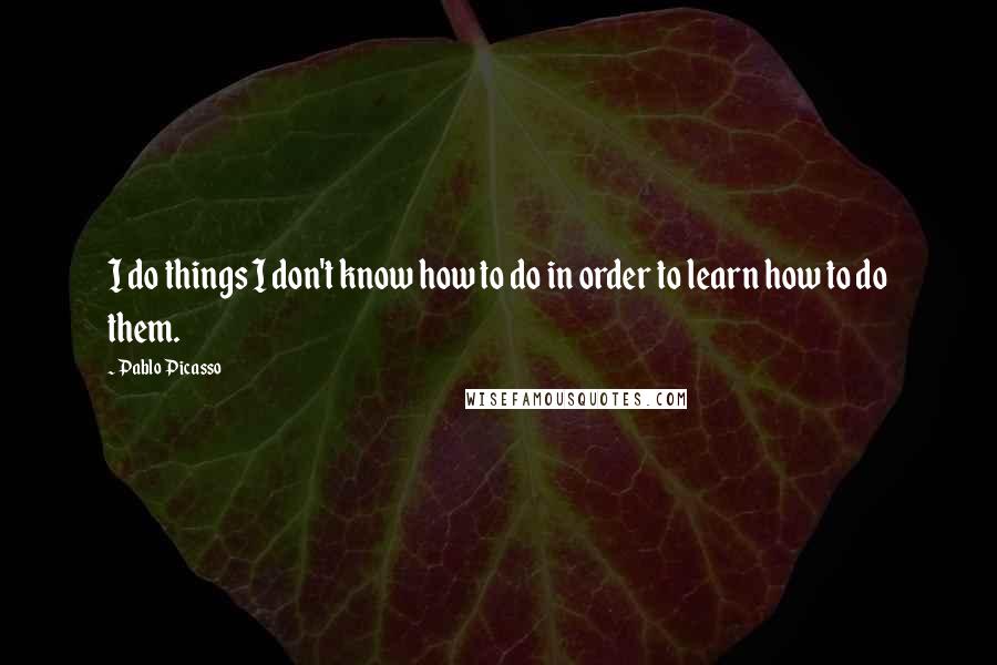 Pablo Picasso Quotes: I do things I don't know how to do in order to learn how to do them.