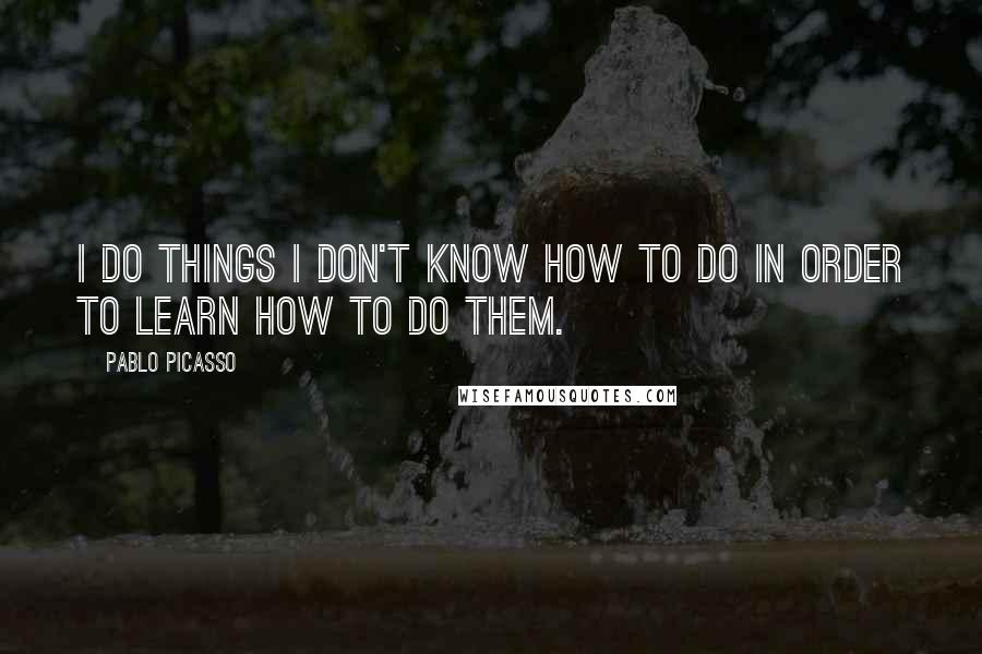 Pablo Picasso Quotes: I do things I don't know how to do in order to learn how to do them.