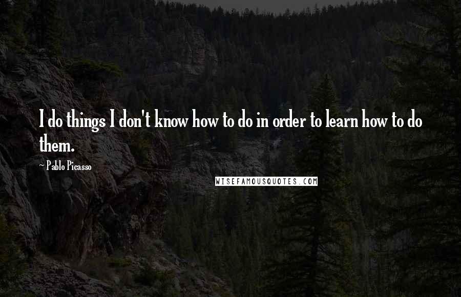 Pablo Picasso Quotes: I do things I don't know how to do in order to learn how to do them.