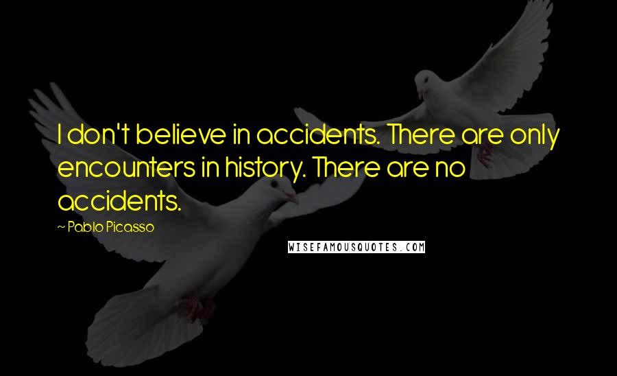 Pablo Picasso Quotes: I don't believe in accidents. There are only encounters in history. There are no accidents.