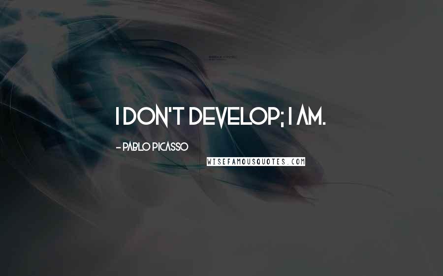 Pablo Picasso Quotes: I don't develop; I am.