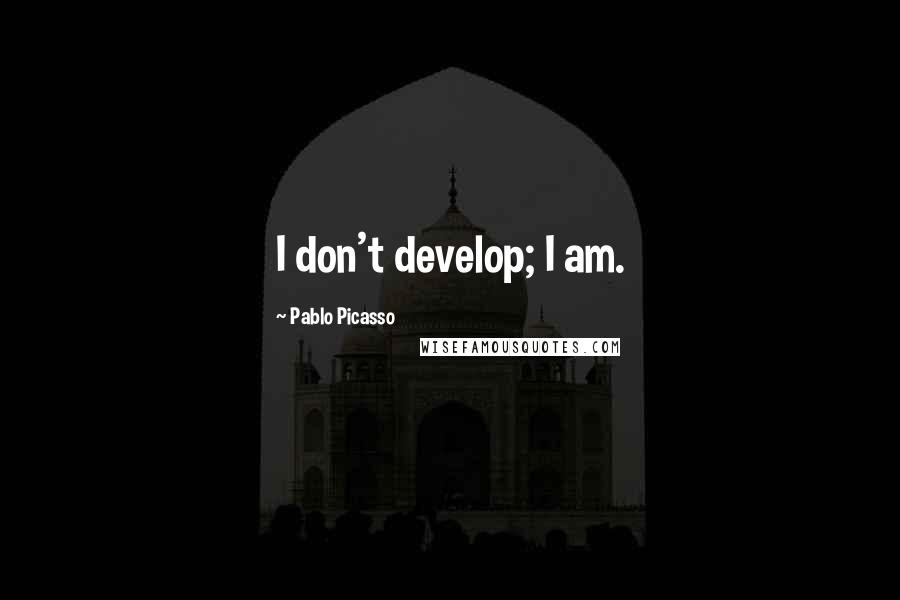 Pablo Picasso Quotes: I don't develop; I am.