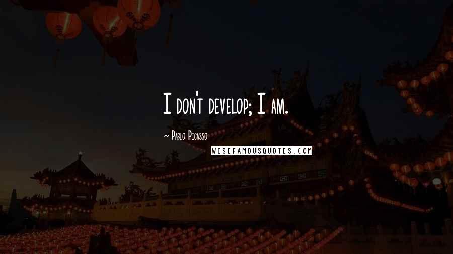 Pablo Picasso Quotes: I don't develop; I am.