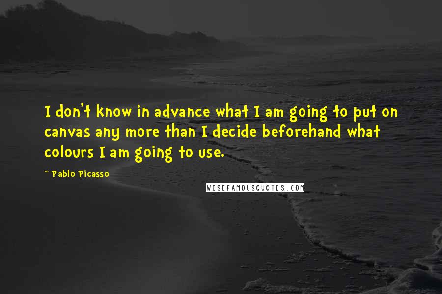 Pablo Picasso Quotes: I don't know in advance what I am going to put on canvas any more than I decide beforehand what colours I am going to use.