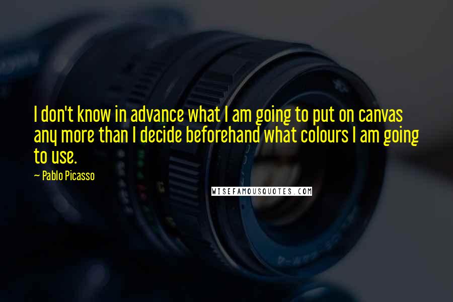 Pablo Picasso Quotes: I don't know in advance what I am going to put on canvas any more than I decide beforehand what colours I am going to use.