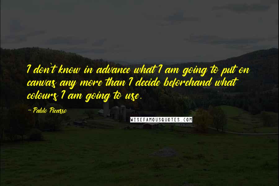 Pablo Picasso Quotes: I don't know in advance what I am going to put on canvas any more than I decide beforehand what colours I am going to use.