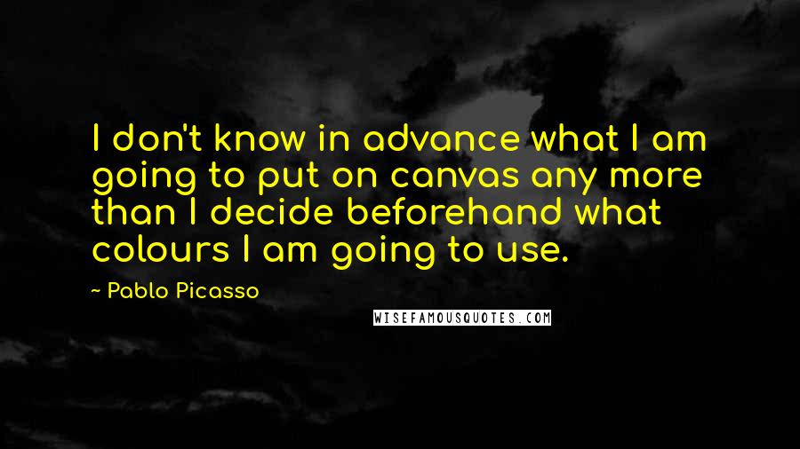 Pablo Picasso Quotes: I don't know in advance what I am going to put on canvas any more than I decide beforehand what colours I am going to use.