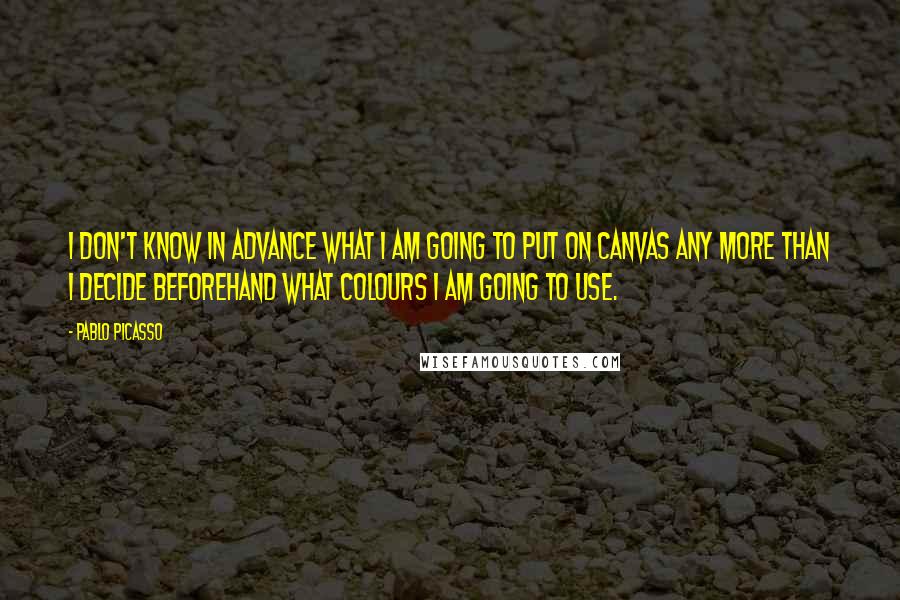 Pablo Picasso Quotes: I don't know in advance what I am going to put on canvas any more than I decide beforehand what colours I am going to use.