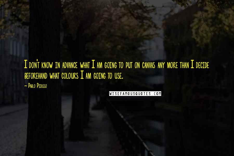 Pablo Picasso Quotes: I don't know in advance what I am going to put on canvas any more than I decide beforehand what colours I am going to use.