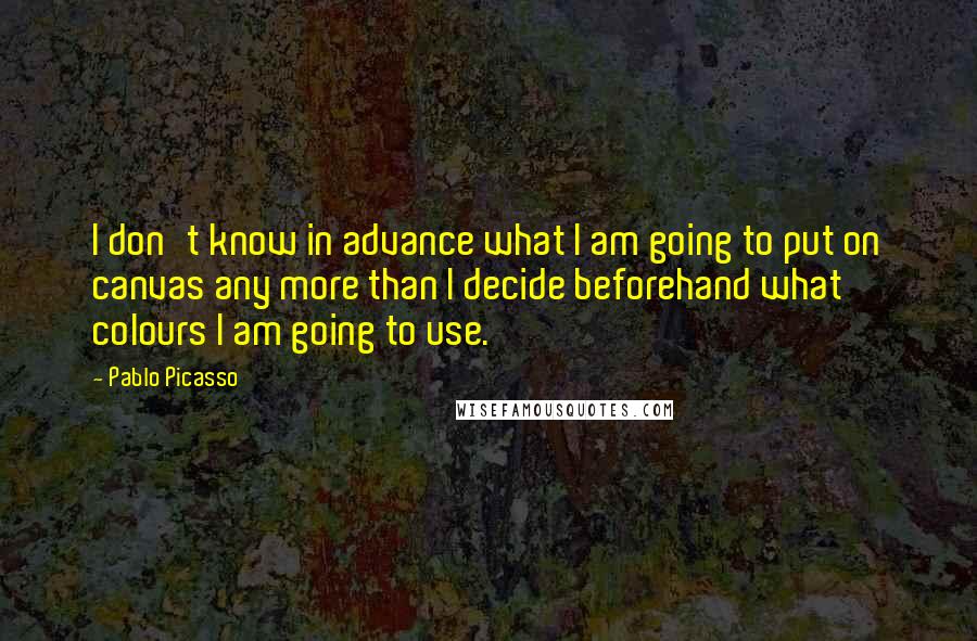 Pablo Picasso Quotes: I don't know in advance what I am going to put on canvas any more than I decide beforehand what colours I am going to use.