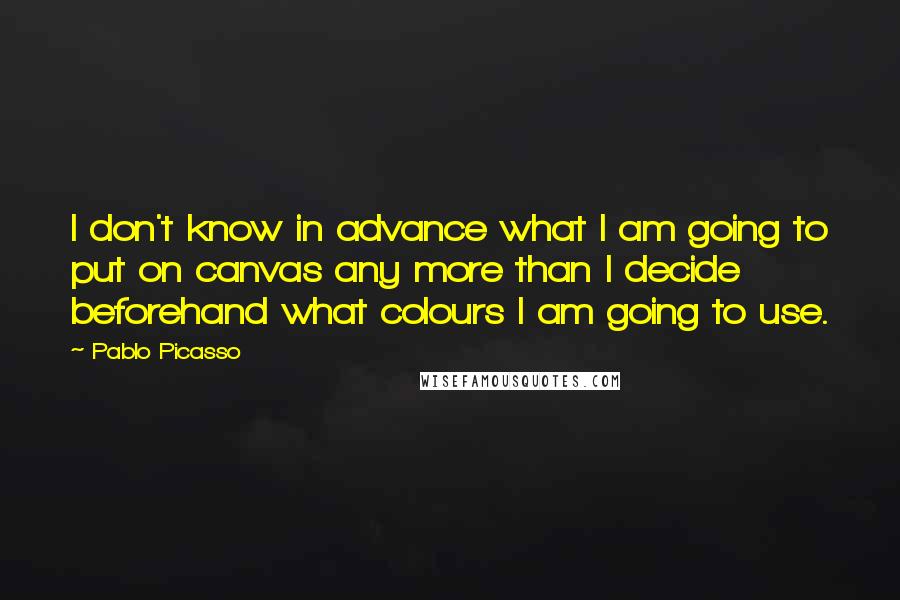 Pablo Picasso Quotes: I don't know in advance what I am going to put on canvas any more than I decide beforehand what colours I am going to use.