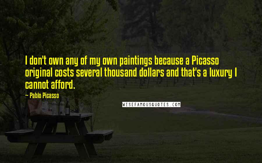 Pablo Picasso Quotes: I don't own any of my own paintings because a Picasso original costs several thousand dollars and that's a luxury I cannot afford.