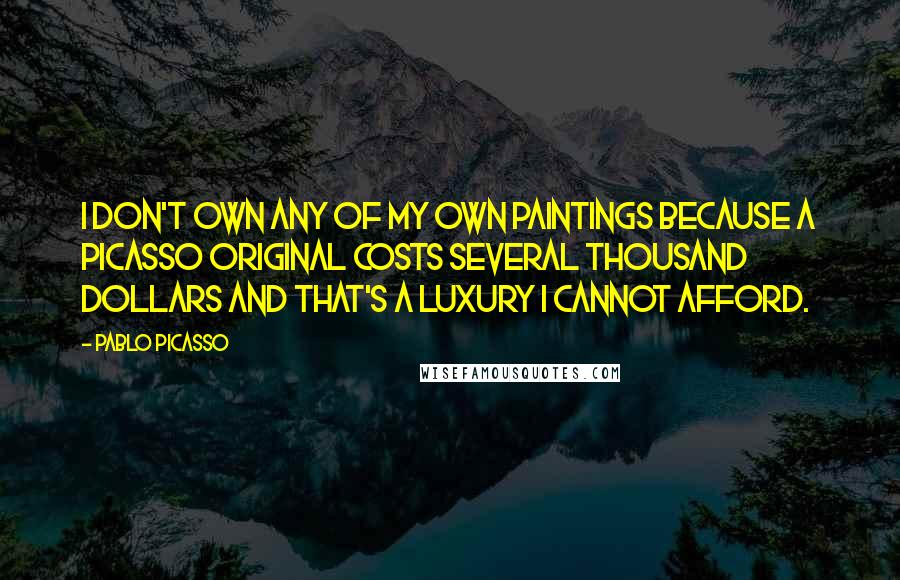 Pablo Picasso Quotes: I don't own any of my own paintings because a Picasso original costs several thousand dollars and that's a luxury I cannot afford.