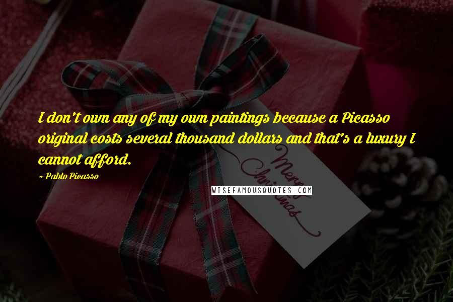 Pablo Picasso Quotes: I don't own any of my own paintings because a Picasso original costs several thousand dollars and that's a luxury I cannot afford.