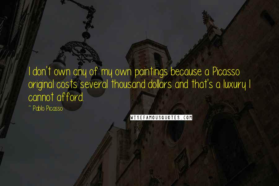 Pablo Picasso Quotes: I don't own any of my own paintings because a Picasso original costs several thousand dollars and that's a luxury I cannot afford.