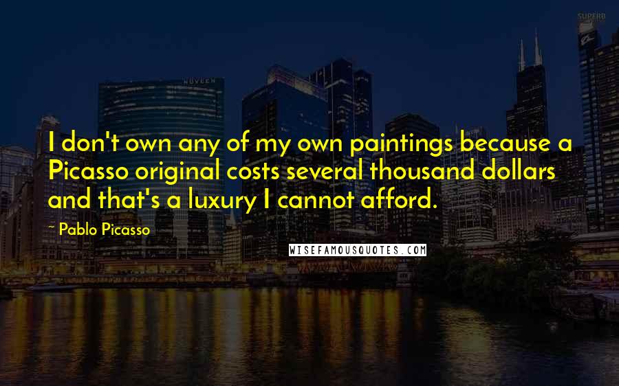 Pablo Picasso Quotes: I don't own any of my own paintings because a Picasso original costs several thousand dollars and that's a luxury I cannot afford.