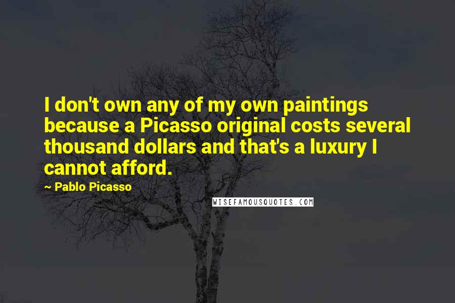 Pablo Picasso Quotes: I don't own any of my own paintings because a Picasso original costs several thousand dollars and that's a luxury I cannot afford.