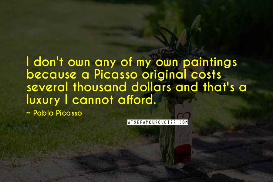 Pablo Picasso Quotes: I don't own any of my own paintings because a Picasso original costs several thousand dollars and that's a luxury I cannot afford.
