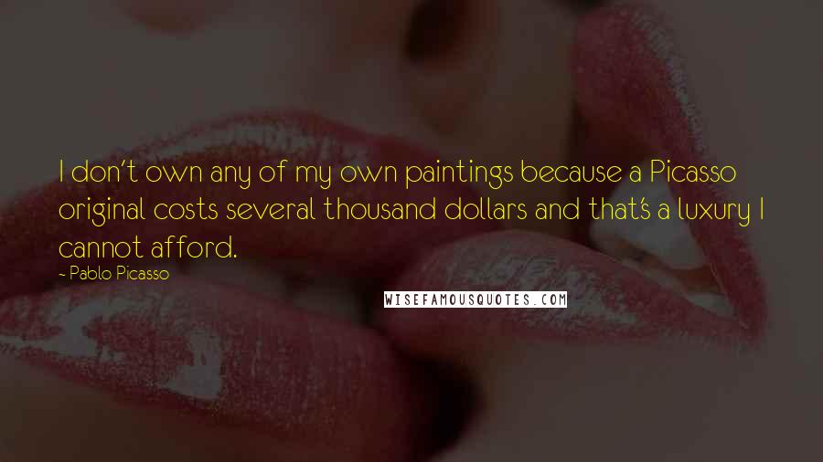 Pablo Picasso Quotes: I don't own any of my own paintings because a Picasso original costs several thousand dollars and that's a luxury I cannot afford.