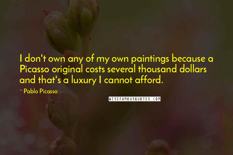 Pablo Picasso Quotes: I don't own any of my own paintings because a Picasso original costs several thousand dollars and that's a luxury I cannot afford.