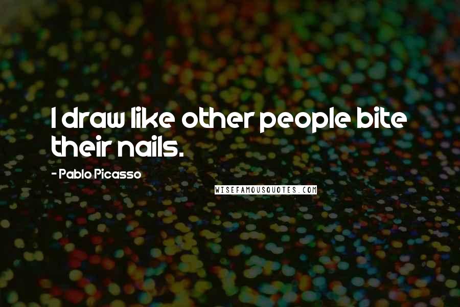 Pablo Picasso Quotes: I draw like other people bite their nails.