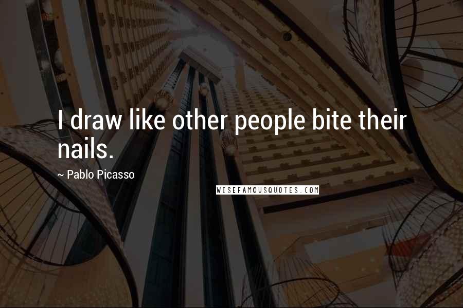 Pablo Picasso Quotes: I draw like other people bite their nails.