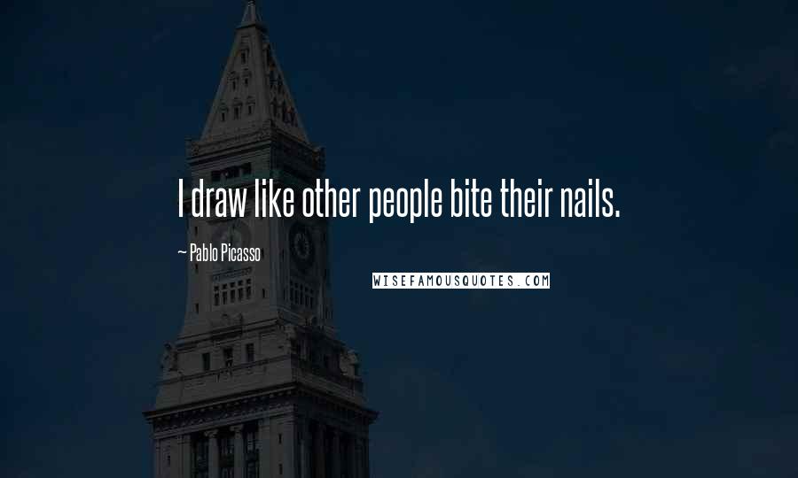 Pablo Picasso Quotes: I draw like other people bite their nails.