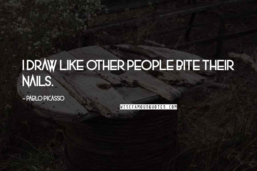 Pablo Picasso Quotes: I draw like other people bite their nails.
