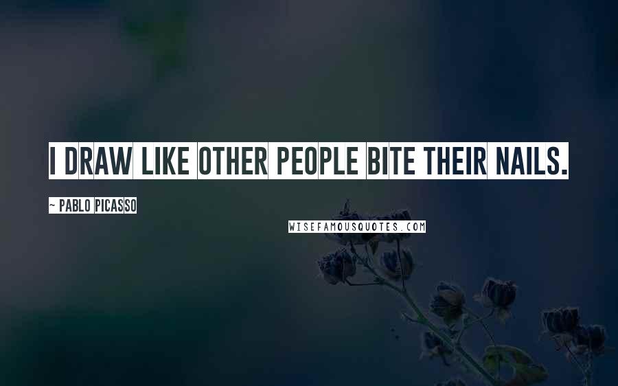 Pablo Picasso Quotes: I draw like other people bite their nails.