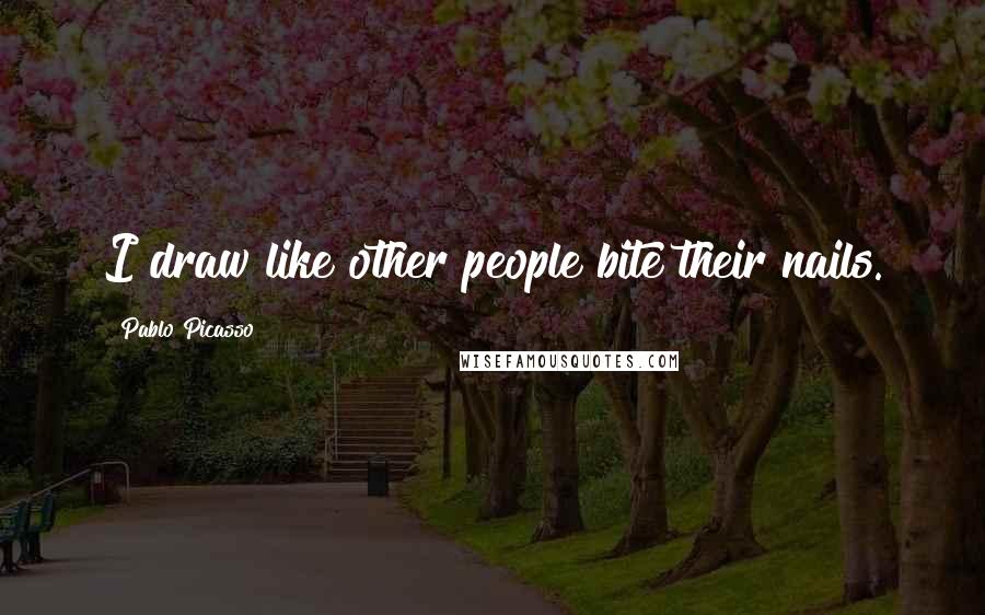 Pablo Picasso Quotes: I draw like other people bite their nails.
