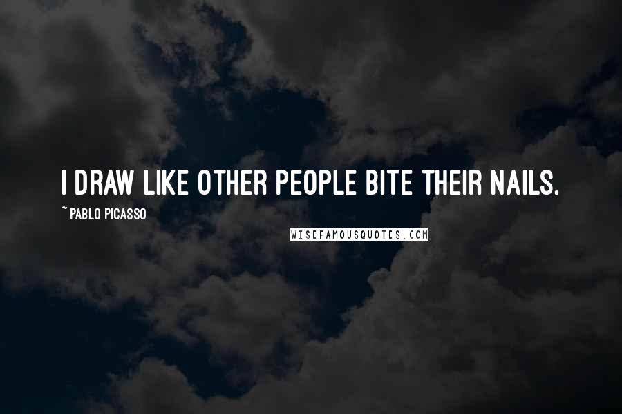 Pablo Picasso Quotes: I draw like other people bite their nails.