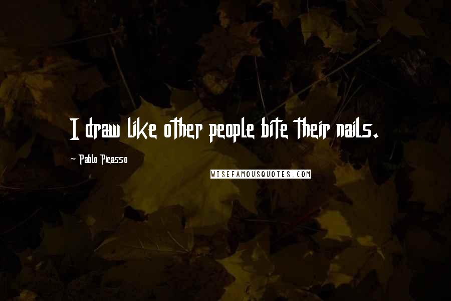 Pablo Picasso Quotes: I draw like other people bite their nails.