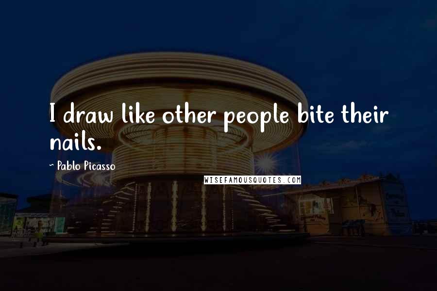 Pablo Picasso Quotes: I draw like other people bite their nails.