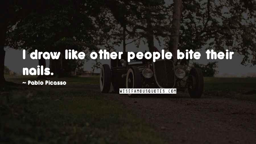 Pablo Picasso Quotes: I draw like other people bite their nails.