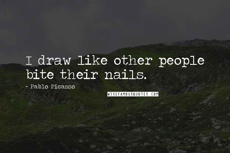 Pablo Picasso Quotes: I draw like other people bite their nails.