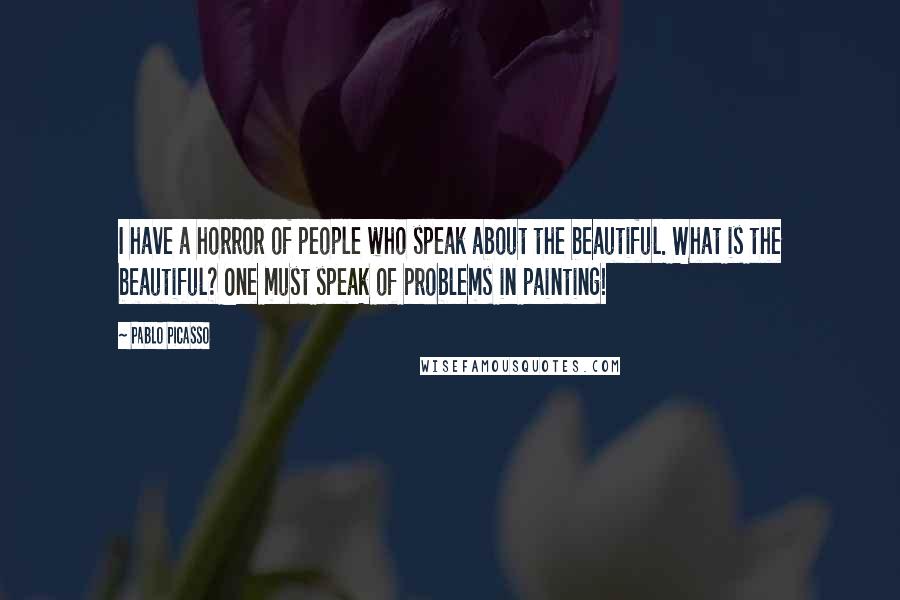 Pablo Picasso Quotes: I have a horror of people who speak about the beautiful. What is the beautiful? One must speak of problems in painting!