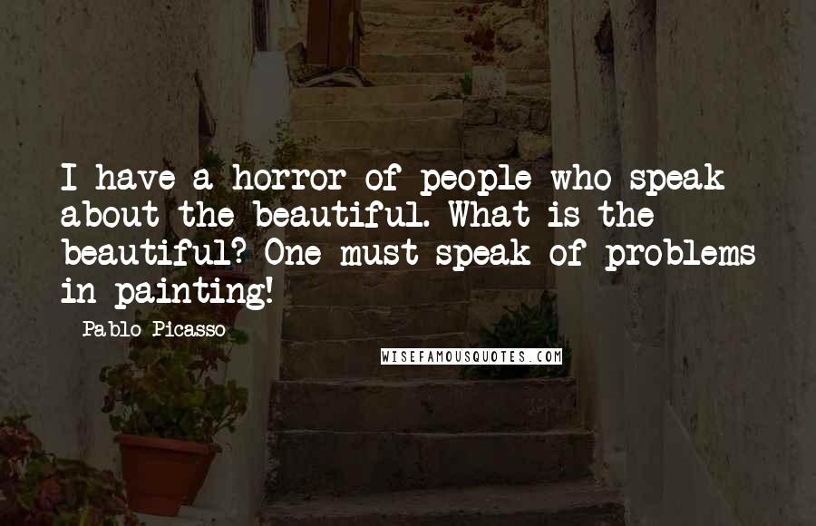 Pablo Picasso Quotes: I have a horror of people who speak about the beautiful. What is the beautiful? One must speak of problems in painting!