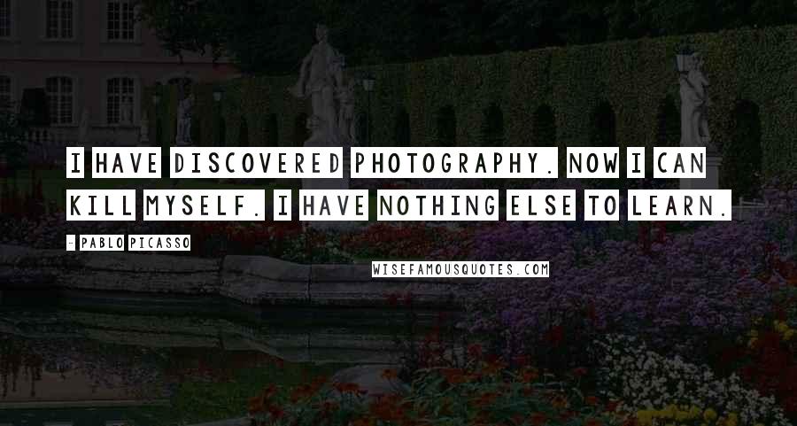 Pablo Picasso Quotes: I have discovered photography. Now I can kill myself. I have nothing else to learn.