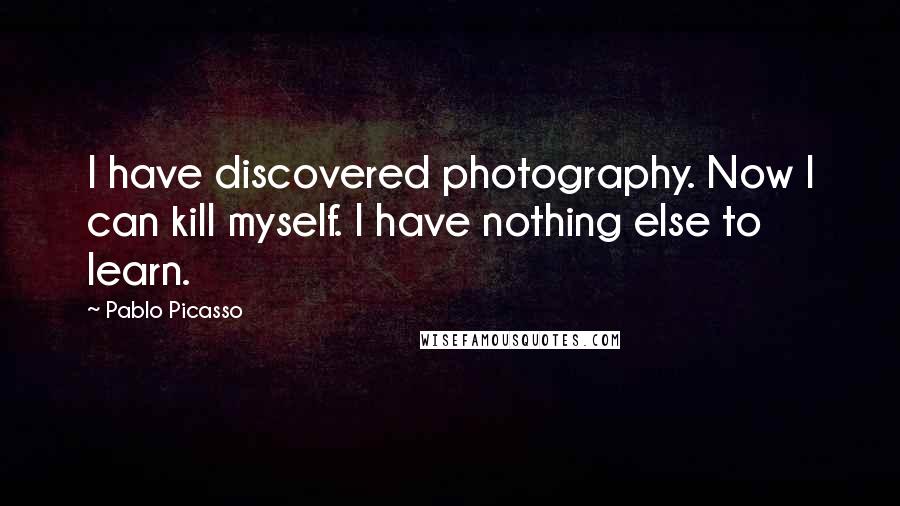 Pablo Picasso Quotes: I have discovered photography. Now I can kill myself. I have nothing else to learn.