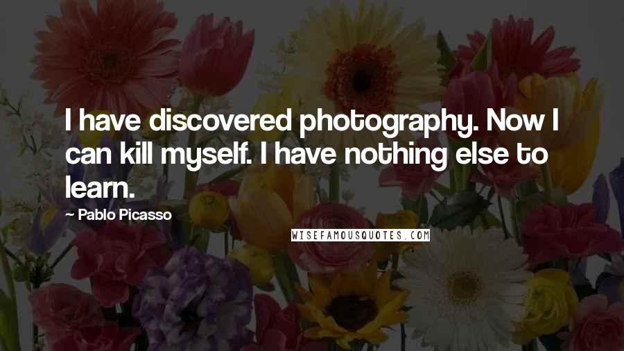 Pablo Picasso Quotes: I have discovered photography. Now I can kill myself. I have nothing else to learn.