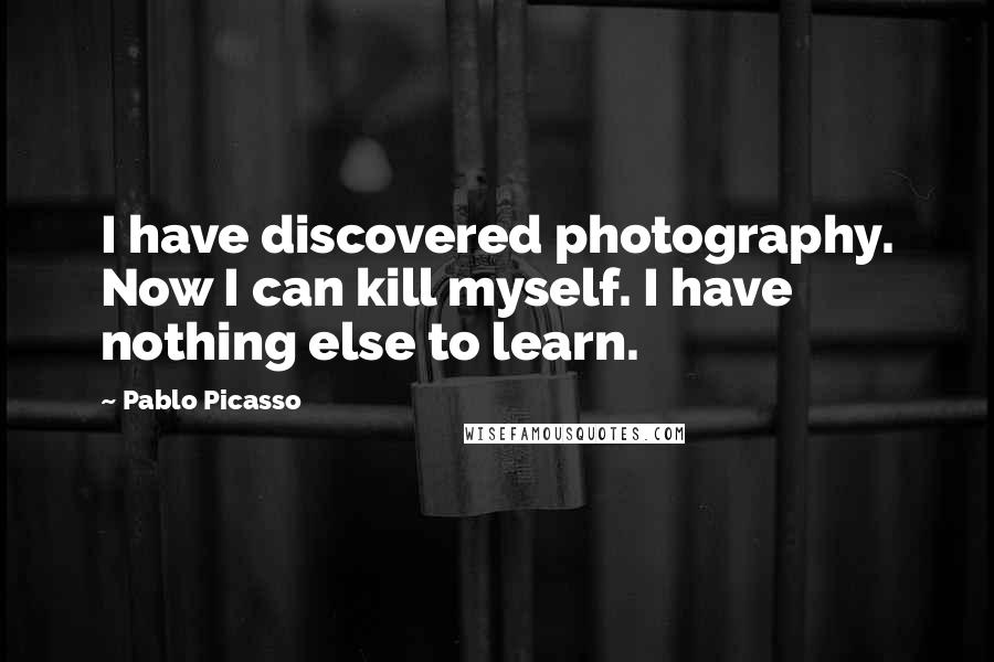 Pablo Picasso Quotes: I have discovered photography. Now I can kill myself. I have nothing else to learn.