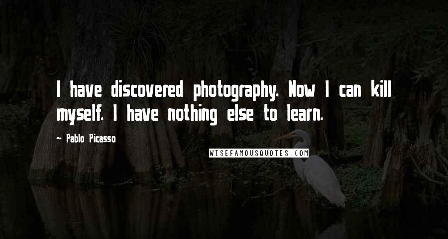 Pablo Picasso Quotes: I have discovered photography. Now I can kill myself. I have nothing else to learn.