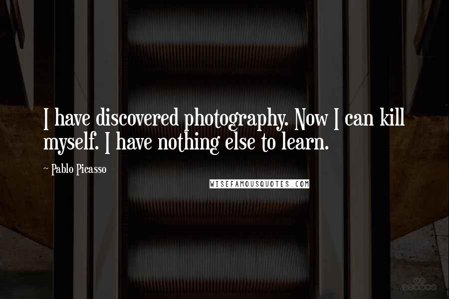 Pablo Picasso Quotes: I have discovered photography. Now I can kill myself. I have nothing else to learn.